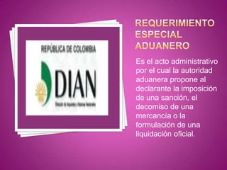 Es el acto administrativo
por el cual la autoridad
aduanera propone al
declarante la imposición
de una sanción, el
decomiso de una
mercancía o la
formulación de una
liquidación oficial.
 