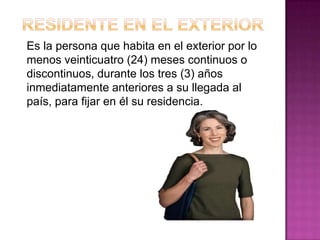 Es la persona que habita en el exterior por lo
menos veinticuatro (24) meses continuos o
discontinuos, durante los tres (3) años
inmediatamente anteriores a su llegada al
país, para fijar en él su residencia.
 