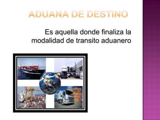 Es aquella donde finaliza la
modalidad de transito aduanero
 