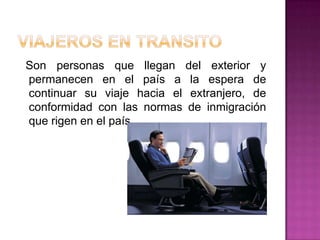 Son personas que llegan del exterior y
permanecen en el país a la espera de
continuar su viaje hacia el extranjero, de
conformidad con las normas de inmigración
que rigen en el país.
 