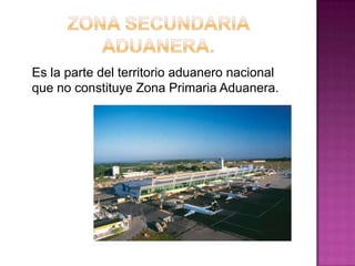 Es la parte del territorio aduanero nacional
que no constituye Zona Primaria Aduanera.
 