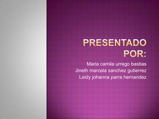 Maria camila urrego bastias
Jineth marcela sanchez gutierrez
Leidy johanna parra hernandez
 