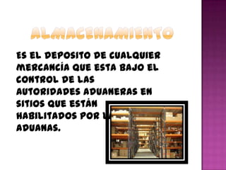 Es el deposito de cualquier
mercancía que esta bajo el
control de las
autoridades aduaneras en
sitios que están
habilitados por las
aduanas.
 