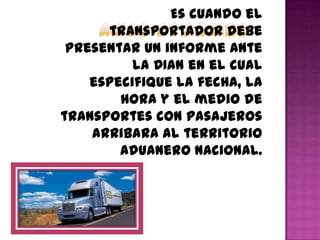 Es cuando el
transportador debe
presentar un informe ante
la DIAN en el cual
especifique la fecha, la
hora y el medio de
transportes con pasajeros
arribara al territorio
aduanero nacional.
 