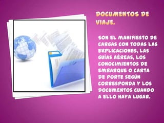 Son el manifiesto de
cargas con todas las
explicaciones, las
guías aéreas, los
conocimientos de
embarque o carta
de porte según
corresponda y los
documentos cuando
a ello haya lugar.
 