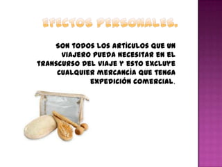 Son todos los artículos que un
viajero pueda necesitar en el
transcurso del viaje y esto excluye
cualquier mercancía que tenga
expedición comercial.
 