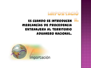 Es cuando se introducen
mercancías de procedencia
extranjera al territorio
aduanero nacional.
 