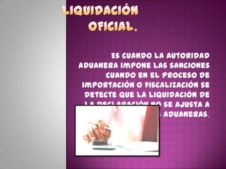 Es cuando la autoridad
aduanera impone las sanciones
cuando en el proceso de
importación o fiscalización se
detecte que la liquidación de
la declaración no se ajusta a
las normas legales aduaneras.
 