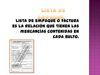 Lista de empaque o factura
es la relación que tienen las
mercancías contenidas en
cada bulto.
 