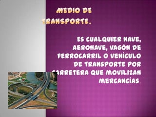Es cualquier nave,
aeronave, vagón de
ferrocarril o vehículo
de transporte por
carretera que movilizan
mercancías.
 
