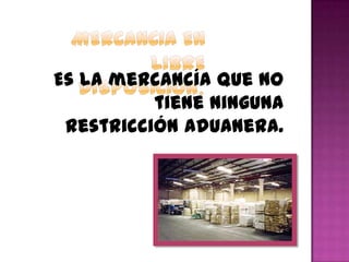 Es la mercancía que no
tiene ninguna
restricción aduanera.
 