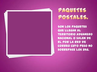 Son los paquetes
que llegan al
territorio aduanero
nacional o salen de
el por la red de
correo cuyo peso no
sobrepase los 2Kg.
 