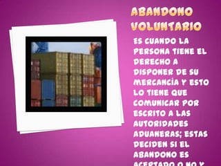 Es cuando la
persona tiene el
derecho a
disponer de su
mercancía y esto
lo tiene que
comunicar por
escrito a las
autoridades
aduaneras; estas
deciden si el
abandono es
 