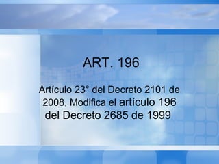 Artículo 23° del Decreto 2101 de
2008, Modifica el artículo 196
del Decreto 2685 de 1999
ART. 196
 