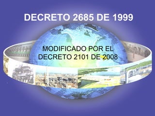 DECRETO 2685 DE 1999
MODIFICADO POR EL
DECRETO 2101 DE 2008
 