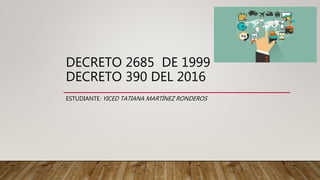 DECRETO 2685 DE 1999
DECRETO 390 DEL 2016
ESTUDIANTE: YICED TATIANA MARTÍNEZ RONDEROS
 