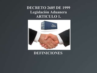 DECRETO 2685 DE 1999
Legislación Aduanera
ARTICULO 1.
DEFINICIONES
 