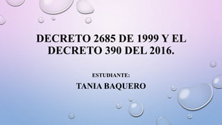 DECRETO 2685 DE 1999 Y EL
DECRETO 390 DEL 2016.
ESTUDIANTE:
TANIA BAQUERO
 