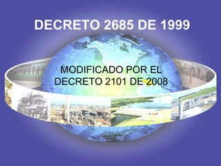 DECRETO 2685 DE 1999


   MODIFICADO POR EL
  DECRETO 2101 DE 2008
 