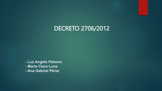 - Luz Angela Palomo
- Maria Clara Luna
- Ana Gabriel Pérez
DECRETO 2706/2012
 