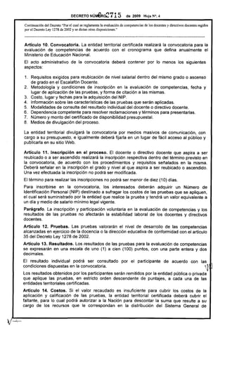 DECRETO        Nú~02715                  de 2009      Hoja N°. 4

       Continuación del Decreto "Por el cual se reglamenta la evaluación de competencias de los docentes y directivos docentes regidos
       por el Decreto Ley 1278 de 2002 y se dictan otras disposiciones."

       --------------.-------.----------------------------------------------------------------------------------------------------

       Artículo 10. Convocatoria.  La entidad territorial certificada realizará la convocatoria para la
       evaluación de competencias de acuerdo con el cronograma que defina anualmente el
       Ministerio de Educación Nacional.
       El acto administrativo            de la convocatoria           deberá contener por lo menos los siguientes
       aspectos:

       1. Requisitos exigidos para reubicación de nivel salarial dentro del mismo grado o ascenso
          de grado en el Escalafón Docente.
       2. Metodologia y condiciones de inscripción en la evaluación de competencias, fecha y
          lugar de aplicación de las pruebas, y forma de citación a las mismas.
       3. Costo, lugar y fechas para la adquisición del NIP.
       4. Información sobre las características de las pruebas que serán aplicadas.
       5. Modalidades de consulta del resultado individual del docente o directivo docente.
       6. Dependencia competente para resolver reclamaciones y términos para presentarlas.
       7. Número y monto del certificado de disponibilidad presupuestal.
       8. Medios de divulgación del proceso.

       La entidad territorial divulgará la convocatoria por medios masivos de comunicación, con
       cargo a su presupuesto, e igualmente deberá fijarla en un lugar de fácil acceso al público y
       publicarla en su sitio Web.

       Artículo 11. Inscripción   en el proceso. El docente o directivo docente que aspira a ser
       reubicado o a ser ascendido realizará la inscripción respectiva dentro del término previsto en
       la convocatoria, de acuerdo con los procedimientos y requisitos señalados en la misma.
       Deberá señalar en la inscripción el grado y nivel al que aspira a ser reubicado o ascendido.
       Una vez efectuada la inscripción no podrá ser modificada.
       El término para realizar las inscripciones no podrá ser menor de diez (10) días.
       Para inscribirse en la convocatoria, los interesados deberán adquirir un Número de
       Identificación Personal (NIP) destinado a sufragar los costos de las pruebas que se apliquen,
       el cual será suministrado por la entidad que realice la prueba y tendrá un valor equivalente a
       un dia y medio de salario minimo legal vigente.
       Parágrafo. La inscripción y participación voluntaria en la evaluación de competencias y los
       resultados de las pruebas no afectarán la estabilidad laboral de los docentes y directivos
       docentes.
       Artículo 12. Pruebas. Las pruebas valorarán el nivel de desarrollo de las competencias
       alcanzadas en ejercicio de la docencia o la dirección educativa de conformidad con el articulo
       35 del Decreto Ley 1278 de 2002.
       Artículo 13. Resultados. Los resultados de las pruebas para la evaluación de competencias
       se expresarán en una escala de uno (1) a cien (100) puntos, con una parte entera y dos
       decimales.
       El resultado individual podrá ser consultado                           por el participante           de acuerdo          con las
       condiciones dispuestas en la convocatoria.                                                                                     J'
       Los resultados obtenidos por los participantes serán remitidos por la entidad pública o privada
       que aplique las pruebas, en estricto orden descendente de puntajes, a cada una de las
       entidades territoriales certificadas.
       Artículo 14. Costos. Si el valor recaudado es insuficiente para cubrir los costos de la
       aplicación y calificación de las pruebas, la entidad territorial certificada deberá cubrir el
       faltante, para lo cual podrá autorizar a la Nación para descontar la suma que resulte a su
       cargo de los recursos que le correspondan en la distribución del Sistema General de



V-··
 