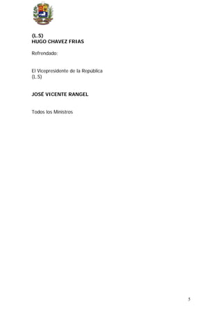(L.S)
HUGO CHAVEZ FRIAS
Refrendado:
El Vicepresidente de la República
(L.S)
JOSÉ VICENTE RANGEL
Todos los Ministros
5
 