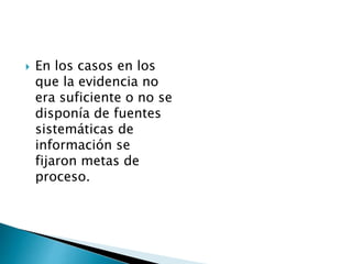  En los casos en los 
que la evidencia no 
era suficiente o no se 
disponía de fuentes 
sistemáticas de 
información se 
fijaron metas de 
proceso. 
 