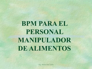 Ing. Belen Del Valle
BPM PARA EL
PERSONAL
MANIPULADOR
DE ALIMENTOS
 