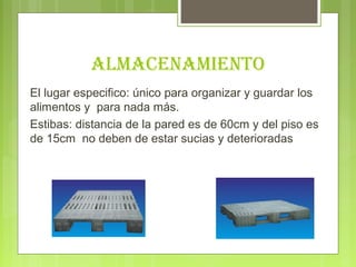 AlMAceNAMIeNto
El lugar especifico: único para organizar y guardar los
alimentos y para nada más.
Estibas: distancia de la pared es de 60cm y del piso es
de 15cm no deben de estar sucias y deterioradas
 