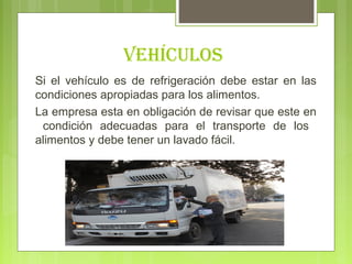 vehícUloS
Si el vehículo es de refrigeración debe estar en las
condiciones apropiadas para los alimentos.
La empresa esta en obligación de revisar que este en
 condición adecuadas para el transporte de los
alimentos y debe tener un lavado fácil.
 
