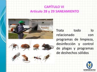 CAPÍTULO VI
Artículo 28 y 29 SANEAMIENTO




              Trata      todo       lo
              relacionado         con
              programas de limpieza,
              desinfección y control
              de plagas y programas
              de deshechos sólidos
 