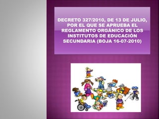 DECRETO 327/2010, DE 13 DE JULIO,
POR EL QUE SE APRUEBA EL
REGLAMENTO ORGÁNICO DE LOS
INSTITUTOS DE EDUCACIÓN
SECUNDARIA (BOJA 16-07-2010)
 