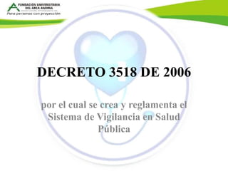 DECRETO 3518 DE 2006 
por el cual se crea y reglamenta el 
Sistema de Vigilancia en Salud 
Pública 
 