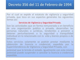 Decreto 356 del 11 de Febrero de 1994
Por el cual se expide el estatuto de vigilancia y seguridad
privada, que toca en sus...