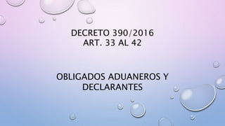 DECRETO 390/2016
ART. 33 AL 42
OBLIGADOS ADUANEROS Y
DECLARANTES
 