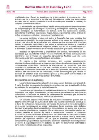 Boletín Oficial de Castilla y León
Núm. 190 Pág. 49783
Viernes, 30 de septiembre de 2022
posibilidades que ofrecen las tecnologías de la información y la comunicación, y las
aplicaciones de lo aprendido a la vida real. No debemos olvidar que esta materia
adquiere todo su sentido cuando le sirve al alumnado para entender el mundo y la
compleja y cambiante sociedad.
El desarrollo de las experiencias de trabajo en el aula buscará la alternancia entre
los dos grandes tipos de estrategias: expositivas y de indagación personal y en grupo.
Estas estrategias se materializarán en técnicas como los cuestionarios escritos,
comentarios de gráficas, estadísticas, mapas, tablas, exposiciones orales, análisis de
textos, simulaciones, debates y coloquios e investigaciones.
La prensa periódica, el cine o el teatro, la fotografía, las redes sociales, los
programas de televisión, los organizadores gráficos y los mapas de pensamiento, o
aplicaciones informáticas actualizadas, son algunos de los recursos didácticos que
facilitan el desarrollo metodológico. Las visitas a instituciones públicas y privadas o
exposiciones, y la elaboración de infografías, vídeos, podcast por el profesorado o por
el alumnado, pueden convertirse en un recurso didáctico de gran valor y motivación.
Respecto al agrupamientos y organización del espacio, dependiendo de las
actividades que se pretenda realizar en cada momento, el trabajo individual puede
coordinarse con el trabajo de pequeñas agrupaciones flexibles, para ello sería
interesante contar con espacios flexibles de aprendizaje.
En cuanto a los métodos concretos, son técnicas especialmente
interesantes las metodologías activas que permiten a los alumnos desarrollar las
competencias específicas mediante la elaboración de proyectos que den
respuesta a problemas de la vida real; también aquellas que parten de una
necesidad previamente detectada en el entorno y permiten hacer frente a una
carencia real observada en la comunidad; o bien metodologías que centran la
atención en enseñar a los estudiantes a pensar y reflexionar con destreza; o el
estudio de casos de situaciones reales o simuladas.
Orientaciones para la evaluación
Las orientaciones para la evaluación de la etapa vienen definidas en el anexo II.B.
A partir de estas, se concretan las siguientes orientaciones para la evaluación de los
aprendizajes del alumnado en la materia Economía.
Los instrumentos de evaluación asociados serán variados y dotados de capacidad
diagnóstica y de mejora. Prevalecerán los instrumentos que pertenezcan a técnicas de
observación y a técnicas de análisis del desempeño del alumnado, por encima de
aquellos instrumentos vinculados a técnicas de rendimiento.
En concreto, algunos instrumentos de evaluación interesantes pueden ser: la
observación del trabajo del alumnado en clase y su registro sistemático o selectivo en
el diario del profesorado, la revisión de los trabajos del alumnado a través del cuaderno
en el que se van recogiendo las tareas y actividades diarias o carpetas sobre trabajos
de mayor envergadura, las pruebas objetivas comentadas en las que se pide al alumno
que comente o justifique su respuesta. Otros instrumentos interesantes pueden ser:
pruebas basadas en estudio de casos o aproximación razonada a problemas
económicos, donde los alumnos y las alumnas han de mostrar su comprensión de los
conceptos apropiados y su capacidad para aplicarlos a nuevos casos y situaciones;
pruebas de exposición temática, en las que el alumnado debe mostrar sus
conocimientos y capacidad de organización y expresión; elaboración de investigaciones
y ensayos o su participación en los debates, así como los documentos elaborados a
partir de las metodologías activas propuestas.
CV: BOCYL-D-30092022-4
 