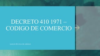 DECRETO 410 1971 –
CODIGO DE COMERCIO
SAILIN IPUANA DE ARMAS
 