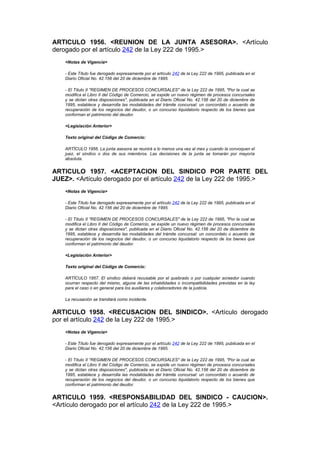 ARTICULO 1956. <REUNION DE LA JUNTA ASESORA>. <Artículo
derogado por el artículo 242 de la Ley 222 de 1995.>
    <Notas de Vigencia>

    - Este Título fue derogado expresamente por el artículo 242 de la Ley 222 de 1995, publicada en el
    Diario Oficial No. 42.156 del 20 de diciembre de 1995.

    - El Título II "REGIMEN DE PROCESOS CONCURSALES" de la Ley 222 de 1995, "Por la cual se
    modifica el Libro II del Código de Comercio, se expide un nuevo régimen de procesos concursales
    y se dictan otras disposiciones", publicada en el Diario Oficial No. 42.156 del 20 de diciembre de
    1995, establece y desarrolla las modalidades del trámite concursal: un concordato o acuerdo de
    recuperación de los negocios del deudor, o un concurso liquidatorio respecto de los bienes que
    conforman el patrimonio del deudor.

    <Legislación Anterior>

    Texto original del Código de Comercio:

    ARTÍCULO 1956. La junta asesora se reunirá a lo menos una vez al mes y cuando la convoquen el
    juez, el síndico o dos de sus miembros. Las decisiones de la junta se tomarán por mayoría
    absoluta.


ARTICULO 1957. <ACEPTACION DEL SINDICO POR PARTE DEL
JUEZ>. <Artículo derogado por el artículo 242 de la Ley 222 de 1995.>
    <Notas de Vigencia>

    - Este Título fue derogado expresamente por el artículo 242 de la Ley 222 de 1995, publicada en el
    Diario Oficial No. 42.156 del 20 de diciembre de 1995.

    - El Título II "REGIMEN DE PROCESOS CONCURSALES" de la Ley 222 de 1995, "Por la cual se
    modifica el Libro II del Código de Comercio, se expide un nuevo régimen de procesos concursales
    y se dictan otras disposiciones", publicada en el Diario Oficial No. 42.156 del 20 de diciembre de
    1995, establece y desarrolla las modalidades del trámite concursal: un concordato o acuerdo de
    recuperación de los negocios del deudor, o un concurso liquidatorio respecto de los bienes que
    conforman el patrimonio del deudor.

    <Legislación Anterior>

    Texto original del Código de Comercio:

    ARTÍCULO 1957. El síndico deberá recusable por el quebrado o por cualquier acreedor cuando
    ocurran respecto del mismo, alguna de las inhabilidades o incompatibilidades previstas en la ley
    para el caso o en general para los auxiliares y colaboradores de la justicia.

    La recusación se tramitará como incidente.


ARTICULO 1958. <RECUSACION DEL SINDICO>. <Artículo derogado
por el artículo 242 de la Ley 222 de 1995.>
    <Notas de Vigencia>

    - Este Título fue derogado expresamente por el artículo 242 de la Ley 222 de 1995, publicada en el
    Diario Oficial No. 42.156 del 20 de diciembre de 1995.

    - El Título II "REGIMEN DE PROCESOS CONCURSALES" de la Ley 222 de 1995, "Por la cual se
    modifica el Libro II del Código de Comercio, se expide un nuevo régimen de procesos concursales
    y se dictan otras disposiciones", publicada en el Diario Oficial No. 42.156 del 20 de diciembre de
    1995, establece y desarrolla las modalidades del trámite concursal: un concordato o acuerdo de
    recuperación de los negocios del deudor, o un concurso liquidatorio respecto de los bienes que
    conforman el patrimonio del deudor.


ARTICULO 1959. <RESPONSABILIDAD DEL SINDICO - CAUCION>.
<Artículo derogado por el artículo 242 de la Ley 222 de 1995.>
 