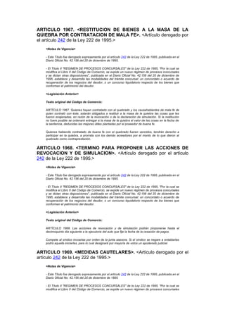ARTICULO 1967. <RESTITUCION DE BIENES A LA MASA DE LA
QUIEBRA POR CONTRATACION DE MALA FE>. <Artículo derogado por
el artículo 242 de la Ley 222 de 1995.>
   <Notas de Vigencia>

   - Este Título fue derogado expresamente por el artículo 242 de la Ley 222 de 1995, publicada en el
   Diario Oficial No. 42.156 del 20 de diciembre de 1995.

   - El Título II "REGIMEN DE PROCESOS CONCURSALES" de la Ley 222 de 1995, "Por la cual se
   modifica el Libro II del Código de Comercio, se expide un nuevo régimen de procesos concursales
   y se dictan otras disposiciones", publicada en el Diario Oficial No. 42.156 del 20 de diciembre de
   1995, establece y desarrolla las modalidades del trámite concursal: un concordato o acuerdo de
   recuperación de los negocios del deudor, o un concurso liquidatorio respecto de los bienes que
   conforman el patrimonio del deudor.

   <Legislación Anterior>

   Texto original del Código de Comercio:

   ARTÍCULO 1967. Quienes hayan contratado con el quebrado y los causahabientes de mala fe de
   quien contrató con éste, estarán obligados a restituir a la masa de la quiebra las cosas que les
   fueron enajenadas, en razón de la revocación o de la declaración de simulación. Si la restitución
   no fuere posible se ordenará entregar a la masa de la quiebra el valor de las cosas en la fecha de
   la sentencia, deducidas las mejoras útiles plantadas por el poseedor de buena fe.

   Quienes habiendo contratado de buena fe con el quebrado fueren vencidos, tendrán derecho a
   participar en la quiebra, a prorrata con los demás acreedores por el monto de lo que dieron al
   quebrado como contraprestación.


ARTICULO 1968. <TERMINO PARA PROPONER LAS ACCIONES DE
REVOCACION Y DE SIMULACION>. <Artículo derogado por el artículo
242 de la Ley 222 de 1995.>
   <Notas de Vigencia>

   - Este Título fue derogado expresamente por el artículo 242 de la Ley 222 de 1995, publicada en el
   Diario Oficial No. 42.156 del 20 de diciembre de 1995.

   - El Título II "REGIMEN DE PROCESOS CONCURSALES" de la Ley 222 de 1995, "Por la cual se
   modifica el Libro II del Código de Comercio, se expide un nuevo régimen de procesos concursales
   y se dictan otras disposiciones", publicada en el Diario Oficial No. 42.156 del 20 de diciembre de
   1995, establece y desarrolla las modalidades del trámite concursal: un concordato o acuerdo de
   recuperación de los negocios del deudor, o un concurso liquidatorio respecto de los bienes que
   conforman el patrimonio del deudor.

   <Legislación Anterior>

   Texto original del Código de Comercio:

   ARTÍCULO 1968. Las acciones de revocación y de simulación podrán proponerse hasta el
   decimoquinto día siguiente a la ejecutoria del auto que fije la fecha de la cesación de pagos.

   Compete al síndico incoarlas por orden de la junta asesora. Si el síndico se negare a entablarlas
   podrá aquella iniciarlas, para lo cual designará por mayoría de votos un apoderado judicial.


ARTICULO 1969. <MEDIDAS CAUTELARES>. <Artículo derogado por el
artículo 242 de la Ley 222 de 1995.>
   <Notas de Vigencia>

   - Este Título fue derogado expresamente por el artículo 242 de la Ley 222 de 1995, publicada en el
   Diario Oficial No. 42.156 del 20 de diciembre de 1995.

   - El Título II "REGIMEN DE PROCESOS CONCURSALES" de la Ley 222 de 1995, "Por la cual se
   modifica el Libro II del Código de Comercio, se expide un nuevo régimen de procesos concursales
 