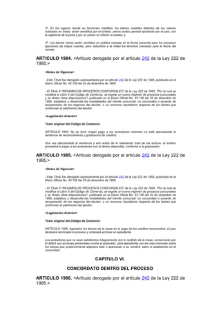3ª. En los lugares donde no funcionen martillos, los bienes muebles distintos de los valores
    cotizados en bolsa, serán vendidos por el síndico, previo avalúo pericial aprobado por el juez, con
    la vigilancia de la junta y por un precio no inferior al avalúo, y

    4ª. Los bienes raíces serán vendidos en pública subasta en la forma prescrita para los procesos
    ejecutivos de mayor cuantía, pero reducidos a la mitad los términos previstos para la fecha del
    remate.


ARTICULO 1984. <Artículo derogado por el artículo 242 de la Ley 222 de
1995.>
    <Notas de Vigencia>

    - Este Título fue derogado expresamente por el artículo 242 de la Ley 222 de 1995, publicada en el
    Diario Oficial No. 42.156 del 20 de diciembre de 1995.

    - El Título II "REGIMEN DE PROCESOS CONCURSALES" de la Ley 222 de 1995, "Por la cual se
    modifica el Libro II del Código de Comercio, se expide un nuevo régimen de procesos concursales
    y se dictan otras disposiciones", publicada en el Diario Oficial No. 42.156 del 20 de diciembre de
    1995, establece y desarrolla las modalidades del trámite concursal: un concordato o acuerdo de
    recuperación de los negocios del deudor, o un concurso liquidatorio respecto de los bienes que
    conforman el patrimonio del deudor.

    <Legislación Anterior>

    Texto original del Código de Comercio:

    ARTÍCULO 1984. No se hará ningún pago a los acreedores mientras no esté ejecutoriada la
    sentencia de reconocimiento y graduación de créditos.

    Una vez ejecutoriada la sentencia y aún antes de la realización total de los activos, el síndico
    procederá a pagar a los acreedores con el dinero disponible, conforme a la graduación.


ARTICULO 1985. <Artículo derogado por el artículo 242 de la Ley 222 de
1995.>
    <Notas de Vigencia>

    - Este Título fue derogado expresamente por el artículo 242 de la Ley 222 de 1995, publicada en el
    Diario Oficial No. 42.156 del 20 de diciembre de 1995.

    - El Título II "REGIMEN DE PROCESOS CONCURSALES" de la Ley 222 de 1995, "Por la cual se
    modifica el Libro II del Código de Comercio, se expide un nuevo régimen de procesos concursales
    y se dictan otras disposiciones", publicada en el Diario Oficial No. 42.156 del 20 de diciembre de
    1995, establece y desarrolla las modalidades del trámite concursal: un concordato o acuerdo de
    recuperación de los negocios del deudor, o un concurso liquidatorio respecto de los bienes que
    conforman el patrimonio del deudor.

    <Legislación Anterior>

    Texto original del Código de Comercio:

    ARTÍCULO 1985. Agotados los bienes de la masa en el pago de los créditos reconocidos, el juez
    declarará terminado el proceso y ordenará archivar el expediente.

    Los acreedores que no sean satisfechos íntegramente con lo recibido de la masa, conservarán por
    el déficit sus acciones personales contra el quebrado, para ejercitarlas por las vías comunes sobre
    los bienes que posteriormente adquiera éste o aparezcan a su nombre, salvo lo establecido en el
    concordato.


                                         CAPITULO VI.

                    CONCORDATO DENTRO DEL PROCESO

ARTICULO 1986. <Artículo derogado por el artículo 242 de la Ley 222 de
1995.>
 
