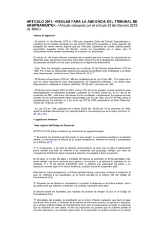 ARTICULO 2019. <REGLAS PARA LA AUDIENCIA DEL TRIBUNAL DE
ARBITRAMENTO>. <Artículo derogado por el artículo 55 del Decreto 2279
de 1989.>
    <Notas de Vigencia>

    - El artículo 1o. del Decreto 2273 de 1989 crea Juzgados Civiles del Circuito Especializados y
    establece las 8 ciudades principales en que tendrán sede dichos juzgados; el inciso segundo del
    parágrafo del mismo artículo dispone que los Tribunales Superiores de Distrito Judicial podrán
    especializar Juzgados Civiles del Circuito, cuando las necesidades así lo exijan, para el
    conocimiento de los asuntos enumerados en el artículo 3o. del Decreto.

    El artículo 3o. del mismo Decreto establece las competencias para conocer de controvercias en
    diferentes áreas del derecho comercial, entre ellas, numeral 10, de la designación, impedimentos y
    recusaciones de árbitros en los casos previstos en el régimen de arbitramento.

    - Este Título fue derogado expresamente por el artículo 55 del Decreto extraordinario 2279 de
    1989, "Por el cual se implementan sistemas de solución de conflictos entre particulares y se dictan
    otras disposiciones", publicado en el Diario Oficial No. 39.012.

    - El Decreto extraordinario 2279 de 1989 fue modificado por la Ley 23 de 1991, "Por medio de la
    cual se crean mecanismos para descongestionar los despachos judiciales, y se dictan otras
    disposiciones", publicada en el Diario Oficial No. 39.752 del 21 de marzo de 1991.

    - El Decreto extraordinario 2651 de 1991, artículo "Por el cual se expiden normas transitorias para
    descongestionar los despachos judiciales", publicado en el Diario Oficial No. 40.177 del 25 de
    noviembre de 1991, trata entre otros temas los de conciliación y arbitramento. La vigencia de este
    Decreto ha sido sucesivamente objeto de prórrogas (Ley 192 de 1995, Ley 287 de 996), hasta la
    considerada por los artículos 1o. y 2o. de la Ley 377 de 1997, publicada en el Diario Oficial No.
    43.080 del 10 de julio de 1997.

    - La Ley 315 de 1996, publicada en el Diario Oficial No. 42.878 del 16 de diciembre de 1996,
    reguló el arbitraje internacional y en especial definió la normatividad que se le aplica (artículos 1o,
    2o., 3o, y 4o.)

    <Legislación Anterior>

    Texto original del Código de Comercio:

    ARTÍCULO 2019. Para la audiencia se observarán las siguientes reglas:

    1ª. Se iniciará con la lectura del documento en que consten las cuestiones sometidas a la decisión
    arbitral, y el examen por el tribunal de su propia competencia, teniendo en cuenta lo preceptuado
    en el Artículo 2011;

    2ª. A continuación, si se trata de cláusula compromisoria, la parte que no pidió el arbitramento
    podrá solicitar que éste se extienda a las cuestiones que proponga, siempre que sean de
    competencia del tribunal. Aquel resolverá la solicitud y la aceptará si fuere procedente.

    En tal caso, si el valor del litigio o el trabajo del tribunal se aumentan en forma apreciable, éste
    podrá señalar una suma adicional para gastos y honorarios, y se aplicará lo dispuesto en los
    ordinales 1º a 4º del artículo precedente; pero la objeción que propongan las partes y su
    resolución, tendrán lugar en la misma audiencia, cumplido lo cual se suspenderá esta.

    Efectuada la nueva consignación, el tribunal señalará fecha y hora para continuar la audiencia; el
    auto se notificará a los apoderados en la forma prevista en el artículo 205 del Código de
    Procedimiento Civil;

    3ª. Aceptada por el tribunal su competencia o cumplido lo dispuesto en el ordinal anterior, oirá a
    las partes para que soliciten o presenten sus pruebas y resolverá sobre ellas.

    El tribunal tendrá las facultades que respecto de pruebas se otorgan al juez en el Código de
    Procedimiento Civil;

    4ª. Decretadas las pruebas, se practicarán por el mismo tribunal, cualquiera que fuere el lugar
    donde ello deba ocurrir. El dictamen de los peritos se rendirá por escrito y se aplicará lo dispuesto
    en el artículo 238 del Código de Procedimiento Civil, pero las aclaraciones se harán en audiencia
    que se señalará con ese objeto; en ella se practicarán las pruebas que se hubieren pedido al
    formular objeciones, y se decidirá sobre éstas. Si la instrucción no pudiere terminar en la misma
 