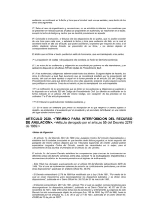 audiencia, se continuará en la fecha y hora que el concluir cada una se señalen, para dentro de los
    cinco días siguientes.

    5ª. Salvo el caso de impedimento y recusaciones, no se admitirán incidentes. Las cuestiones que
    se presenten en relación con las pruebas se propondrán en audiencia y se resolverán en el laudo,
    excepto la tacha de testigos y peritos que se decidirá previamente en aquella;

    6ª. Concluida la instrucción, el tribunal oirá las alegaciones de las partes, que no podrán exceder
    de una hora para cada cual, y señalará la fecha y hora para audiencia de fallo, en la cual el
    secretario leerá en alta voz el laudo, que podrá acordarse y expedirse por mayoría de votos; si el
    árbitro disidente rehúsa firmarlo, se prescindirá de su firma, y los demás dejarán el
    correspondiente testimonio.

    El árbitro que no firme el laudo, perderá el saldo de honorarios, que será reintegrado a las partes;

    7ª. La liquidación de costas y de cualquiera otra condena, se harán en la misma sentencia;

    8ª. Las actas de las audiencias y diligencias se suscribirán por quienes en ella intervinieron, y se
    aplicará lo dispuesto en el artículo 109 del Código de Procedimiento Civil;

    9ª. A las audiencias y diligencias deberán asistir todos los árbitros. Si alguno dejare de hacerlo, los
    otros lo informarán al juez bajo juramento que se considerará prestado por la presentación del
    escrito, del cual se dará traslado a aquel en la forma prevista en el artículo 205 del Código de
    Procedimiento Civil, para que dentro de los cinco días siguientes presente prueba siquiera sumaria
    que justifique su ausencia. Caso de no hacerlo, el juez lo reemplazará por auto inapelable.

    10ª. La notificación de las providencias que se dicten en las audiencias y diligencias se sujetarán a
    lo dispuesto en el artículo 325 del Código de Procedimiento Civil. Las demás se notificarán en la
    forma indicada en el artículo 205 del mismo Código, con excepción de las previstas en los
    ordinales 1º a 6º del artículo precedente.

    11ª. El Tribunal no podrá decretar medidas cautelares, y

    12ª. En el laudo se ordenará que previa su inscripción en lo que respecta a bienes sujetos a
    registro, se protocolice el expediente por el presidente y el secretario del tribunal, en una notaría
    del lugar donde funcionó aquel.


ARTICULO 2020. <TERMINO PARA INTERPOSICION DEL RECURSO
DE ANULACION>. <Artículo derogado por el artículo 55 del Decreto 2279
de 1989.>
    <Notas de Vigencia>

    - El artículo 1o. del Decreto 2273 de 1989 crea Juzgados Civiles del Circuito Especializados y
    establece las 8 ciudades principales en que tendrán sede dichos juzgados; el inciso segundo del
    parágrafo del mismo artículo dispone que los Tribunales Superiores de Distrito Judicial podrán
    especializar Juzgados Civiles del Circuito, cuando las necesidades así lo exijan, para el
    conocimiento de los asuntos enumerados en el artículo 3o. del Decreto.

    El artículo 3o. del mismo Decreto establece las competencias para conocer de controvercias en
    diferentes áreas del derecho comercial, entre ellas, numeral 10, de la designación, impedimentos y
    recusaciones de árbitros en los casos previstos en el régimen de arbitramento.

    - Este Título fue derogado expresamente por el artículo 55 del Decreto extraordinario 2279 de
    1989, "Por el cual se implementan sistemas de solución de conflictos entre particulares y se dictan
    otras disposiciones", publicado en el Diario Oficial No. 39.012.

    - El Decreto extraordinario 2279 de 1989 fue modificado por la Ley 23 de 1991, "Por medio de la
    cual se crean mecanismos para descongestionar los despachos judiciales, y se dictan otras
    disposiciones", publicada en el Diario Oficial No. 39.752 del 21 de marzo de 1991.

    - El Decreto extraordinario 2651 de 1991, artículo "Por el cual se expiden normas transitorias para
    descongestionar los despachos judiciales", publicado en el Diario Oficial No. 40.177 del 25 de
    noviembre de 1991, trata entre otros temas los de conciliación y arbitramento. La vigencia de este
    Decreto ha sido sucesivamente objeto de prórrogas (Ley 192 de 1995, Ley 287 de 996), hasta la
    considerada por los artículos 1o. y 2o. de la Ley 377 de 1997, publicada en el Diario Oficial No.
    43.080 del 10 de julio de 1997.
 