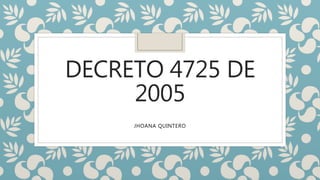 DECRETO 4725 DE
2005
JHOANA QUINTERO
 