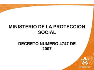 MINISTERIO DE LA PROTECCION
SOCIAL
DECRETO NUMERO 4747 DE
2007

 