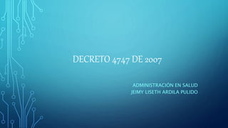 DECRETO 4747 DE 2007
ADMINISTRACIÓN EN SALUD
JEIMY LISETH ARDILA PULIDO
 