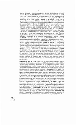 7
viáticos, movilidad y gasto de traslado del personal del Instituto de Previsión
Social"; Decreto No 3648/2009 "Por el cual se autoriza la utilización del Fondo
Fijo o Caja Chica al Instituto de Previsión Social (IPS), para la adquisición de
bienes y servicios u otros gastos, financiados con recursos propios de la Tesorería
Institucional de la citada Entidad"; Decreto No 831212012, "Por el cual se
aprueba el convenio entre el Ministerio de Hacienda y la Secretaría Técnica de
Planificación y se establecen los procesos y roles interinstitucionales del Sistema
de Inversión Pública"; Decreto No 85212013, "Por el cual se reglamentan los
Artículos 5~ 6~ 7~ 8° y 9° del Capítulo 111, de la Ley No 509712013 "QUE
DISPONE MEDIDAS DE MODERNIZACIÓN DE LA ADMINISTRACIÓN
FINANCIERA DEL ESTADO Y ESTABLECE EL RÉGIMEN DE CUENTA ÚNICA
Y DE LOS TÍTULOS DE DEUDA DEL TESORO PÚBLICO" y el art. 32 de la Ley
1535/99"DE ADMINISTRACIÓN FINANCIERA DEL ESTADO"; Decreto
No 121212014, ''Por el cual se aprueba la implementación del Portal Único del
Empleo Público ''Paraguay Concursa" y la puesta en funcionamiento del Sistema
Integrado Centralizado de la Carrera Administrativa - SICCA." Decreto
No 135012014, "Por el cual se reglamenta la Ley N° 510212013, "De promoción de
la inversión en infraestructura pública y ampliación y mejoramiento de los bienes y
servicios a cargo del Estado". Decreto No 1665/2014, "Por el cual se reglamenta
la Ley No 5098 de Responsabilidad Fiscal; Decreto N° 385712015, "Por el cual se
aprueba el Reglamento General de Selección para el ingreso y promoción en la
Función Pública, en cargos permanentes y temporales, mediante la realización de
Concursos Públicos de Oposición y Concursos de méritos, de conformidad con los
artículos 15, 25, 27 y 35 de la Ley No 162612000 de la Función Pública"; Decreto
No 4509/2015, "Por el cual se crea el Sistema Integrado de Información Social
(SIIS) y se deroga el Decreto N° 10.142, del 28 de noviembre de 2012. ";Decreto
N° 4646/2015, "Por el cual se aprueba el Sistema de Valoración Fiscal de los
inmuebles del país y se fijan los valores fiscales inmobiliarios establecidos por el
Servicio Nacional de Catastro, que servirán de base imponible para la
determinación del impuesto inmobiliario y sus adicionales para el Ejercicio Fiscal
del año 2016".
e) Resolución MH No 22110, "Por la cual se aprueban procedimientos para el
registro de los Ordenadores de Gastos y Habilitados Pagadores de las UAF's y
SUAF's de las Entidades y Organismos de la Administración Central y Entes
Descentralizados que reciben transferencias de la Tesorería General, ante la
Dirección General del Tesoro Público, dependiente de la Subsecretaría de Estado
de Administración Financiera de este Ministerio"; Resolución MH No 94112, "Por
la cual se deja sin efecto la Resolución MH N° 5 dell2 de enero de 2012 "Por la
cual se organiza la estructura orgánica general y funcional del Ministerio de
Hacienda y se fortalece sus áreas estratégicas en el marco de la Ley
No 439412011 "y se aprueba la nueva estructura orgánica general y funcional del
Ministerio de Hacienda". Resolución SET N° 346/06, "Por la cual se aclara el
régimen de inscripción en el Registro Único de Contribuyentes de las personas
fisicas que en su calidad de contratados ya sean profesionales o no, presten
servicios a la Administración Pública"; Resolución SET N° 464106, "Por la cual
se aclaran algunos aspectos relacionados a los Programas y/o Proyectos
financiados con Recursos del Crédito Público y Donaciones en materia impositiva
a ser aplicadas por las Unidades Ejecutoras de Proyectos de los Organismos y
Entidades del Estado"; Resolución SET No 24114, "Por la cual se reglamenta el
Decreto No 1030/2013 "Por el cual se reglamenta el Impuesto al Valor Agregado
(!VA) establecido en la Ley No 125/91 y sus modificaciones; Resolución SFP
150/08, "Que establece el procedimiento para la implementación de la política de
movilidad laboral de funcionarios/as permanentes en la fUnción pública, de
 