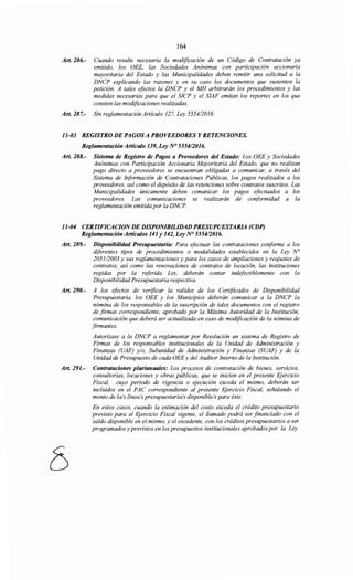 164
Art. 286.- Cuando resulte necesaria la modificación de un Código de Contratación ya
emitido, los OEE, las Sociedades Anónimas con participación accionaría
mayoritaria del Estado y las Municipalidades deben remitir una solicitud a la
DNCP explicando las razones y en su caso los documentos que sustenten la
petición. A tales efectos la DNCP y el MH arbitrarán los procedimientos y las
medidas necesarias para que el SICP y el SIAF emitan los reportes en los que
consten las modificaciones realizadas.
Art. 287.- Sin reglamentación Artículo I27, Ley 5554/2016.
11-03 REGISTRO DE PAGOSA PROVEEDORES Y RETENCIONES.
Reglamentación Artículo 139, Ley N° 555412016.
Art. 288.- Sistema de Registro de Pagos a Proveedores del Estado: Los OEE y Sociedades
Anónimas con Participación Accionaría Mayoritaria del Estado, que no realizan
pago directo a proveedores se encuentran obligadas a comunicar, a través del
Sistema de Información de Contrataciones Públicas, los pagos realizados a los
proveedores, así como el depósito de las retenciones sobre contratos suscritos. Las
Municipalidades únicamente deben comunicar los pagos efectuados a los
proveedores. Las comunicaciones se realizarán de conformidad a la
reglamentación emitida por la DNCP.
11-04 CERTIFICACION DE DISPONIBILIDAD PRESUPUESTARIA (CDP)
Reglamentación Artículos 141 y 142, Ley N° 5554/2016.
Art. 289.- Disponibilidad Presupuestaria: Para efectuar las contrataciones cmiforme a los
diferentes tipos de procedimientos o modalidades establecidos en la Ley N°
205112003 y sus reglamentaciones y para los casos de ampliaciones y reajustes de
contratos, así como las renovaciones de contratos de locación, las instituciones
regidas por la referida Ley, deberán contar indefectiblemente con la
Disponibilidad Presupuestaria respectiva.
Art. 290.- A los efectos de verificar la validez de los Certificados de Disponibilidad
Presupuestaria, los OEE y los Municipios deberán comunicar a la DNCP la
nómina de los responsables de la suscripción de tales documentos con el registro
de firmas correspondiente, aprobado por la Máxima Autoridad de la Institución,
comunicación que deberá ser actualizada en caso de modificación de la nómina de
firmantes.
Autorizase a la DNCP a reglamentar por Resolución un sistema de Registro de
Firmas de los responsables institucionales de la Unidad de Administración y
Finanzas (UAF) y/o, Subunidad de Administración y Finanzas (SUAF) y de la
Unidad de Presupuesto de cada OEEy del Auditor Interno de la Institución.
Art. 291.- Contrataciones plurianuales: Los procesos de contratación de bienes, servicios,
consultorías, locaciones y obras públicas, que se inicien en el presente Ejercicio
Fiscal, cuyo periodo de vigencia o ejecución exceda el mismo, deberán ser
incluidos en el PAC correspondiente al presente Ejercicio Fiscal, señalando el
monto de la/s línea/s presupuestaríais disponiblels para éste.
En estos casos, cuando la estimación del costo exceda el crédito presupuestario
previsto para el Ejercicio Fiscal vigente, el llamado podrá ser financiado con el
saldo disponible en el mismo, y el excedente, con los créditos presupuestarios a ser
programados y previstos en los presupuestos institucionales aprobados por la Ley
 
