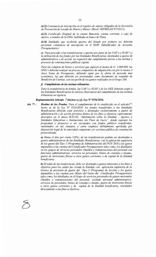 13
d.12) Constancia de inscripción en el registro de sujetos obligados de la Secretaría
de Prevención de Lavado de Dinero o Bienes. (Resol. SEPRELAD N°218/Jl).
d.13) Certificado Original de la cuenta Bancaria, cuenta corriente o caja de
ahorro, a nombre de la ONG, habilitada en banco de Plaza.
d.14) Entidades que recibirán aportes del Estado por primera vez deberán
presentar constancia de inscripción en el IDAP (Identificador de Acreedor
Presupuestario).
e) Para proceder a las transferencias o aportes porparte de las UAF's o SUAF's y
la utilización de los fondos por las Entidades Beneficiarias, destinados a gastos de
administrativos o de acción, no requerirá dar cumplimiento previo a las normas y
procesos de contrataciones públicas vigente.
Para las compras de bienes o servicios que superen el monto de G. 5. 000.000, las
ONG's deberán realizar un proceso competitivo de adquisición con por lo menos 3
(tres) Notas de Presupuesto, debiendo optar por la oferta de mercado más
económica, las que deberán ser presentadas como documento de respaldo de
Rendición de Cuentas, con excepción de los gastos realizados en el Grupo 1OO.
f) Cumplimiento de las normas tributarias.
Para la transferencia de fondos, las UAF's y SUAF's de los OEE deberán exigir a
las Entidades Beneficiarias la estricta observancia del cumplimiento de las normas
tributarias en vigencia.
Reglamentación Artículo 7 (incisos a y j), Ley No 555412016.
Destino de los Fondos. Para el cumplimiento de lo establecido en el artículo?~
inciso a) de la Ley No 555412016, los fondos transferidos a las Entidades
Beneficiarias deberán estar previstos y destinados exclusivamente a gastos de
administración y de acción previstos dentro de los fines u objetivos expresamente
descriptos en el anexo B-01-03, "Información sobre la Entidad - Aportes a
Entidades Educativas e Instituciones sin Fines de Lucro", donde exponen los
programas y proyectos a ser ejecutados con fondos públicos transferidos,
sustentados en sus estatutos o carta orgánica debidamente aprobada por
disposición legal de la autoridad competente y/o escritura pública de constitución
protocolizada.
a) Hasta el diez por ciento (JO%), de las transferencias podrán ser destinadas a
gastos administrativos de las Entidades Beneficiarias, con la aplicación supletoria
de los gastos del Tipo 1 (Programas de Administración) del PGN 2016 y los gastos
imputables a las cuentas del Clasificador Presupuestario tales como, los detallados
en los grupos de servicios personales (Sueldos y remuneraciones del personal con
funciones administrativas), servicios no personales, bienes de consumo e insumo,
gastos de inversiones fisicas u otros gastos corrientes o de capital de la Entidad
beneficiaria.
b) El saldo de las trasferencias, debe ser destinado a gastos inherentes a los fines u
objetivos para los cuales fue creada la Entidad, con aplicación supletoria de la
técnica de previsión de gastos del Tipo 2 (Programas de Acción) y los gastos
imputables a las cuentas por Objeto del Gasto del Clasificador Presupuestario
tales como, los detallados en el Grupo de servicios personales de gastos misionales
(Sueldos y remuneraciones del personal, excluido personal administrativo),
servicios no personales, bienes de consumo e insumo, gastos de inversiones fisicas
u otros gastos corrientes y de capital de la Entidad beneficiaria, vinculados
directamente a susfines u objetivos.
 