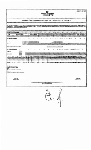 e 1 Anexo B-02-10 1
PRESlDENClA DE LA Jf.l[l'ÚBLICA
Mhoi-····"::ti.1_] ~Anuo .JI>wt.to
DECLARACIÓN JURADA DE CONTRATACIÓN CON CARACTERÍSTICAS ESPECIALES
La Maxima Autoridad de declara bajo fe de juramento que los montos que se detallan a continuación corresponden a Contrataciones de Bienes, Obras y/o Servicios que fueran realizados sin
la aplicación de los procedimientos de contratación regulados por la Ley N" 2.051!03 de Contrataciones Públicas y serán obligados con los créditos previstos en el Presupuesto General del Ejercicio 2016
bajo la absoluta responsabilidad de nuestra Entidad:
1• Datos de la Entidad Ad udi<ada ... ... ...... ...... ...... .... .... .......
ú< '-"'' '<'· .. W. •'i'f' :> ,,,
ltem ~scripdón del Contrato Fecha de la Contratación
Dato• de la Empresa Adjudicada
Monto Total Contntado
JNombre o Razón Soc:lal RUC Domldllo Legal Repretentanle Legal Teler.t
1 1 1
ll ~ Datos del Procedimiento
Monto Total Contratado: .........
En letras
Monto a ser Aplicado en el Ejercicio Fiscal2016:
Ill· Lfnea1 Pre!Jupuestarias
"'·"Código SICP: C=:J
Nlvtld~:Entldnd:
C=:J
CódiWJ dr Entidad: C=:J
,............ ,)'r~~'ilt!• =~~,~:.m.t ,.;;;:..;;> "<.<l'l>~ ''!l!i~·· ..........o.t:....
OTAL" .,,,, .. ..
Se adjuntan documentos:
Factura o Contrato o similar
CDP
Resolución de la Máxima Autoridad
Dictamen
Informe de la Auditoría Interna/Sindicatura
Flrmay~Uo
Responsable de la UOC
Firma y Sello
Mhlma Autoridad Jnstltuclonal
/
1
·SV ..4·
-;:¡'
'"
;.,'
/'
/ 1
¡../! 1
1
...n•
1 1
·,v ,:": ....;,¿ ;). ....... ..... ....
....,..,, .. "'" '·''i,.. .kj¡;;,.. ..
'''" '''~':'~i~•c,, '""''"
';_,, ·~.. :¡,'' o
FlnnaySello
Reaponuble de._ UAF
 
