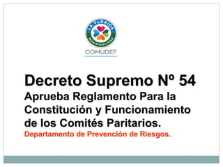 Decreto Supremo Nº 54
Aprueba Reglamento Para la
Constitución y Funcionamiento
de los Comités Paritarios.
Departamento de Prevención de Riesgos.
 
